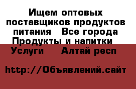 Ищем оптовых поставщиков продуктов питания - Все города Продукты и напитки » Услуги   . Алтай респ.